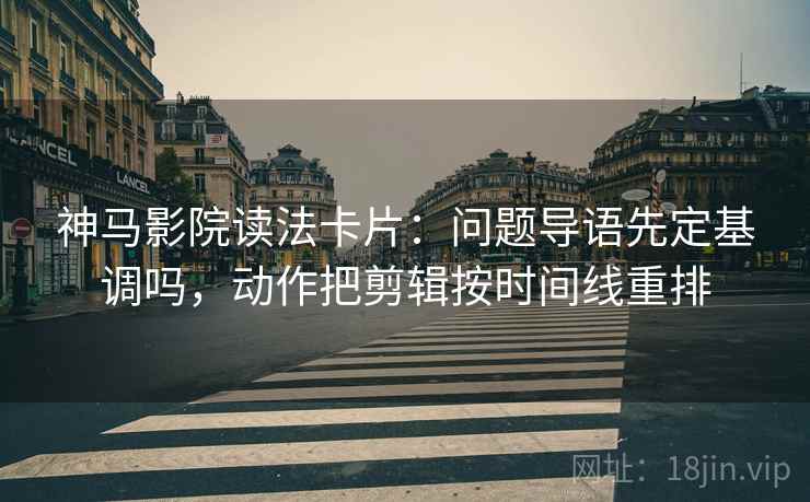神马影院读法卡片:问题导语先定基调吗,动作把剪辑按时间线重排 神马影院读法卡片:问题导语先定基调吗,动作把剪辑按时间线重排