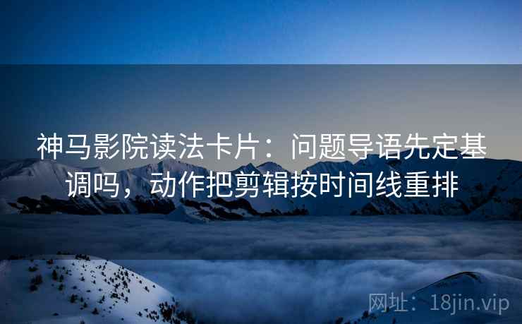 神马影院读法卡片:问题导语先定基调吗,动作把剪辑按时间线重排 神马影院读法卡片:问题导语先定基调吗,动作把剪辑按时间线重排