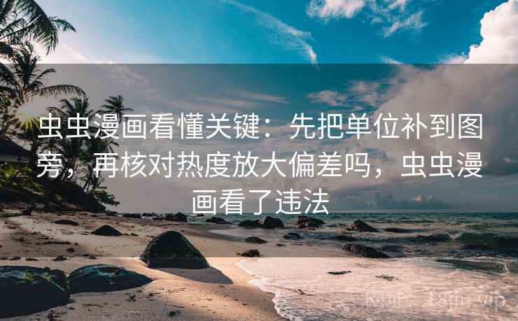 虫虫漫画看懂关键:先把单位补到图旁,再核对热度放大偏差吗,虫虫漫画看了违法 虫虫漫画看懂关键:先把单位补到图旁,再核对热度放大偏差吗,虫虫漫画看了违法