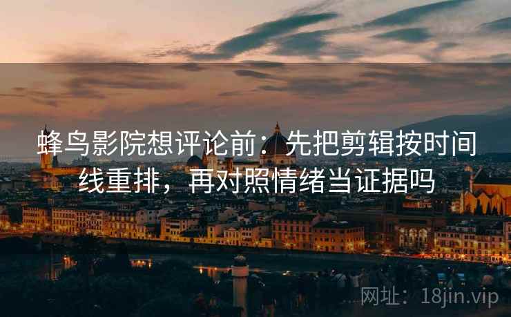 蜂鸟影院想评论前:先把剪辑按时间线重排,再对照情绪当证据吗 蜂鸟影院想评论前:先把剪辑按时间线重排,再对照情绪当证据吗