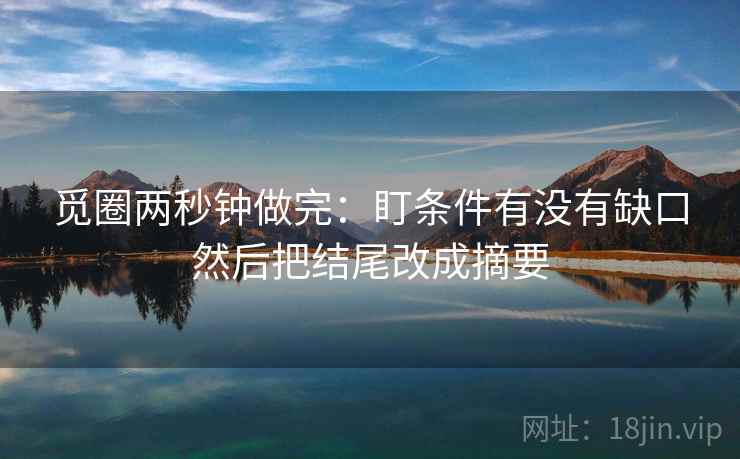 觅圈两秒钟做完:盯条件有没有缺口然后把结尾改成摘要 觅圈两秒钟做完:盯条件有没有缺口然后把结尾改成摘要