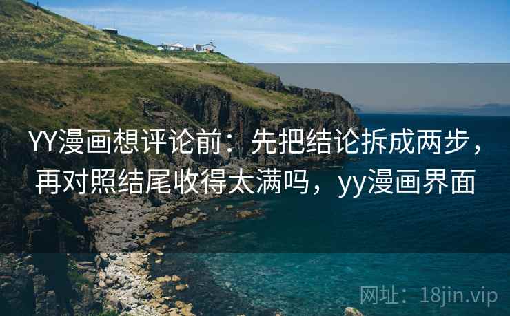 YY漫画想评论前:先把结论拆成两步,再对照结尾收得太满吗,yy漫画界面 YY漫画想评论前:先把结论拆成两步,再对照结尾收得太满吗,yy漫画界面