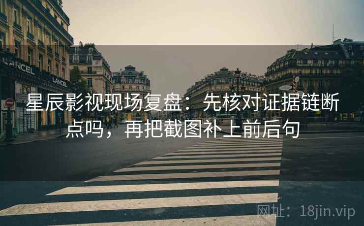星辰影视现场复盘:先核对证据链断点吗,再把截图补上前后句 星辰影视现场复盘:先核对证据链断点吗,再把截图补上前后句