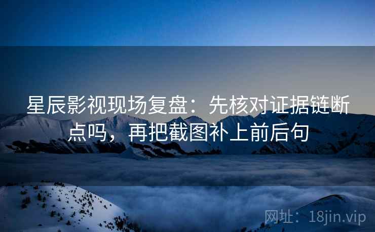 星辰影视现场复盘:先核对证据链断点吗,再把截图补上前后句 星辰影视现场复盘:先核对证据链断点吗,再把截图补上前后句