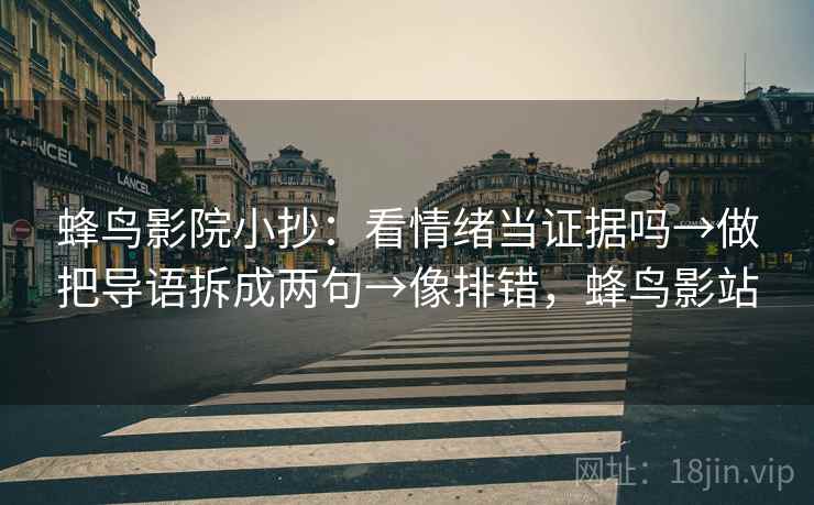 蜂鸟影院小抄:看情绪当证据吗→做把导语拆成两句→像排错,蜂鸟影站 蜂鸟影院小抄:看情绪当证据吗→做把导语拆成两句→像排错,蜂鸟影站