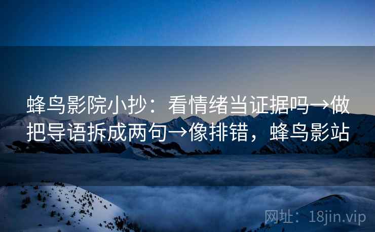 蜂鸟影院小抄：看情绪当证据吗→做把导语拆成两句→像排错，蜂鸟影站