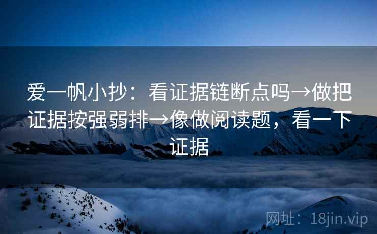 爱一帆小抄:看证据链断点吗→做把证据按强弱排→像做阅读题,看一下证据 爱一帆小抄:看证据链断点吗→做把证据按强弱排→像做阅读题,看一下证据