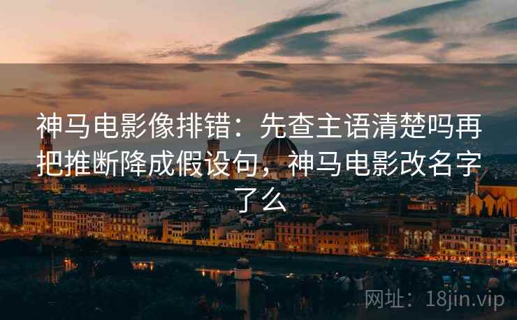 神马电影像排错：先查主语清楚吗再把推断降成假设句，神马电影改名字了么