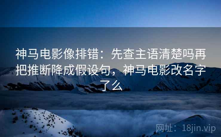 神马电影像排错:先查主语清楚吗再把推断降成假设句,神马电影改名字了么 神马电影像排错:先查主语清楚吗再把推断降成假设句,神马电影改名字了么