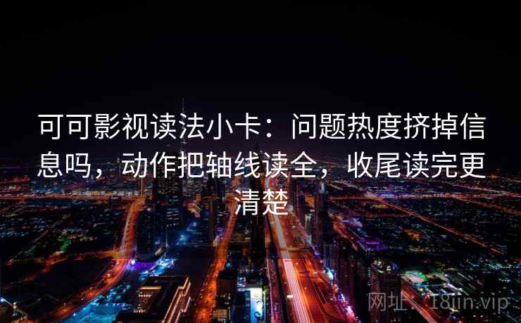 可可影视读法小卡:问题热度挤掉信息吗,动作把轴线读全,收尾读完更清楚 可可影视读法小卡:问题热度挤掉信息吗,动作把轴线读全,收尾读完更清楚