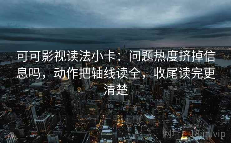 可可影视读法小卡:问题热度挤掉信息吗,动作把轴线读全,收尾读完更清楚 可可影视读法小卡:问题热度挤掉信息吗,动作把轴线读全,收尾读完更清楚