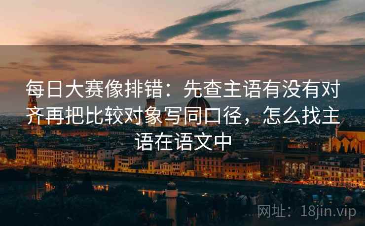 每日大赛像排错:先查主语有没有对齐再把比较对象写同口径,怎么找主语在语文中 每日大赛像排错:先查主语有没有对齐再把比较对象写同口径,怎么找主语在语文中