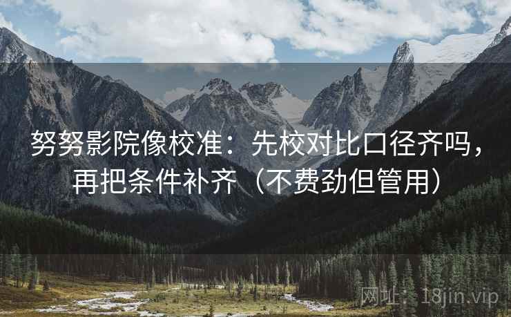 努努影院像校准：先校对比口径齐吗，再把条件补齐（不费劲但管用）
