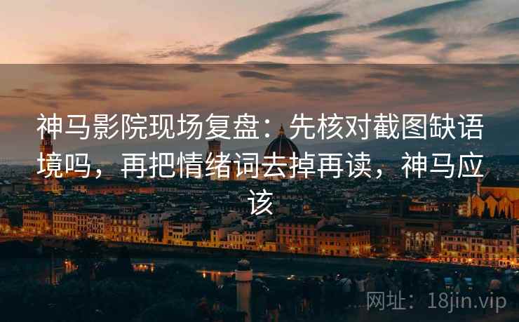 神马影院现场复盘：先核对截图缺语境吗，再把情绪词去掉再读，神马应该