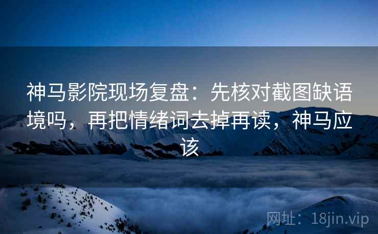 神马影院现场复盘:先核对截图缺语境吗,再把情绪词去掉再读,神马应该 神马影院现场复盘:先核对截图缺语境吗,再把情绪词去掉再读,神马应该