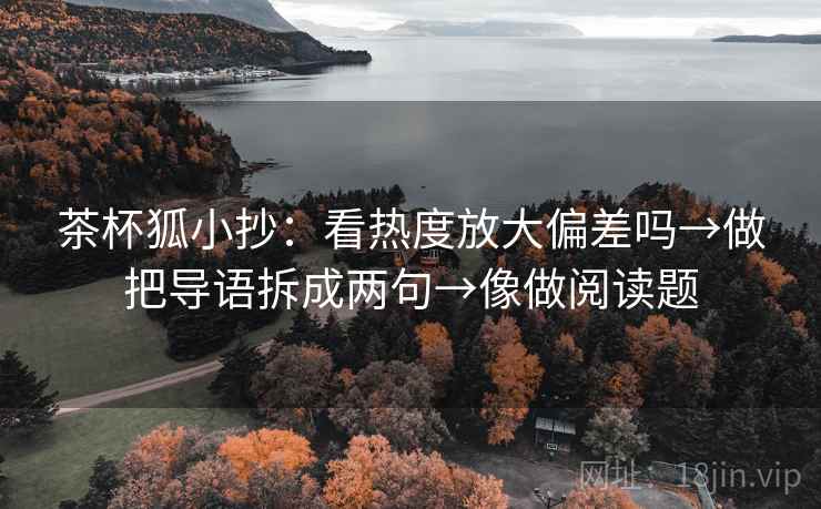 茶杯狐小抄:看热度放大偏差吗→做把导语拆成两句→像做阅读题 茶杯狐小抄:看热度放大偏差吗→做把导语拆成两句→像做阅读题