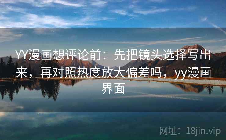 YY漫画想评论前:先把镜头选择写出来,再对照热度放大偏差吗,yy漫画界面 YY漫画想评论前:先把镜头选择写出来,再对照热度放大偏差吗,yy漫画界面