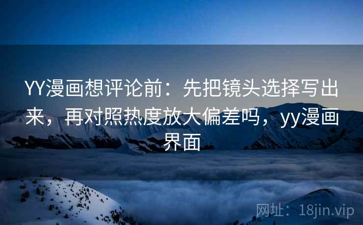 YY漫画想评论前:先把镜头选择写出来,再对照热度放大偏差吗,yy漫画界面 YY漫画想评论前:先把镜头选择写出来,再对照热度放大偏差吗,yy漫画界面