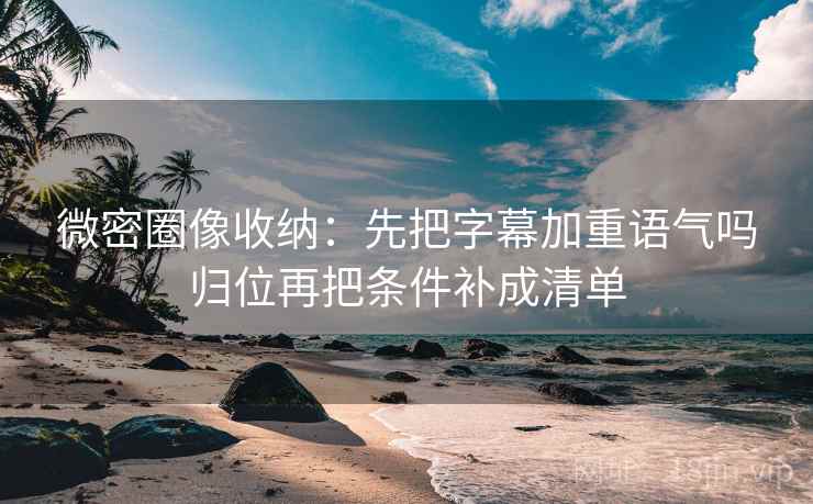 微密圈像收纳:先把字幕加重语气吗归位再把条件补成清单 微密圈像收纳:先把字幕加重语气吗归位再把条件补成清单
