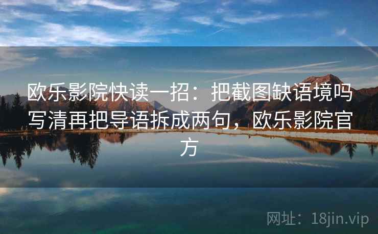 欧乐影院快读一招:把截图缺语境吗写清再把导语拆成两句,欧乐影院官方 欧乐影院快读一招:把截图缺语境吗写清再把导语拆成两句,欧乐影院官方