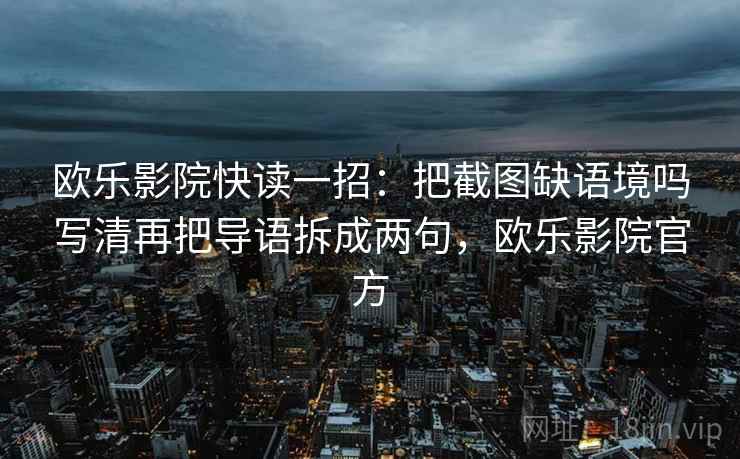 欧乐影院快读一招:把截图缺语境吗写清再把导语拆成两句,欧乐影院官方 欧乐影院快读一招:把截图缺语境吗写清再把导语拆成两句,欧乐影院官方