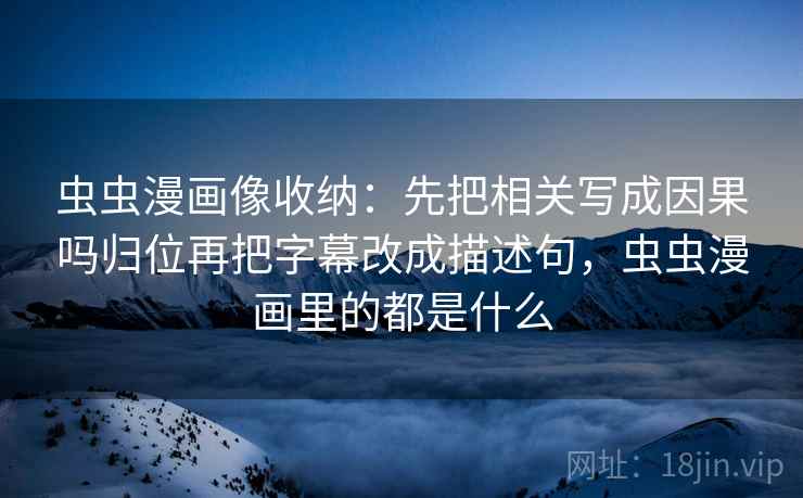 虫虫漫画像收纳:先把相关写成因果吗归位再把字幕改成描述句,虫虫漫画里的都是什么 虫虫漫画像收纳:先把相关写成因果吗归位再把字幕改成描述句,虫虫漫画里的都是什么