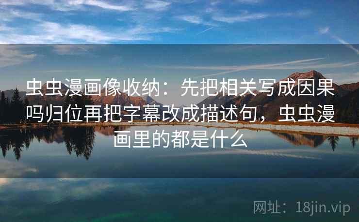 虫虫漫画像收纳:先把相关写成因果吗归位再把字幕改成描述句,虫虫漫画里的都是什么 虫虫漫画像收纳:先把相关写成因果吗归位再把字幕改成描述句,虫虫漫画里的都是什么