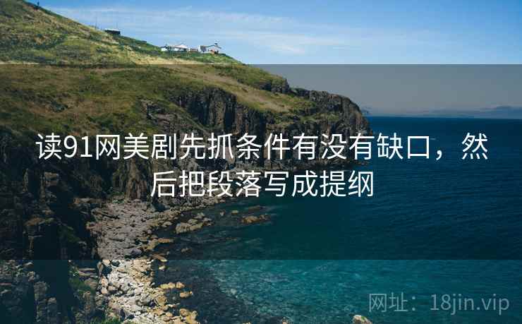 读91网美剧先抓条件有没有缺口,然后把段落写成提纲 读91网美剧先抓条件有没有缺口,然后把段落写成提纲