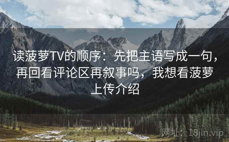 读菠萝TV的顺序：先把主语写成一句，再回看评论区再叙事吗，我想看菠萝上传介绍