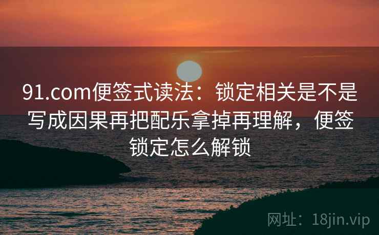 91.com便签式读法：锁定相关是不是写成因果再把配乐拿掉再理解，便签锁定怎么解锁