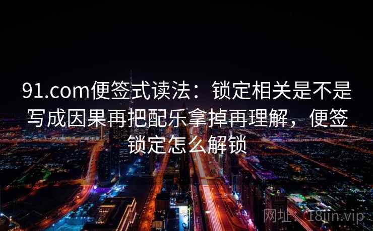91.com便签式读法：锁定相关是不是写成因果再把配乐拿掉再理解，便签锁定怎么解锁