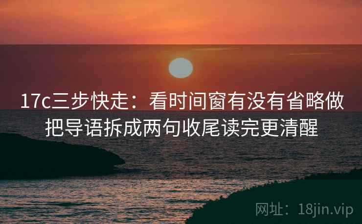17c三步快走:看时间窗有没有省略做把导语拆成两句收尾读完更清醒 17c三步快走:看时间窗有没有省略做把导语拆成两句收尾读完更清醒