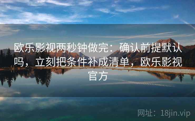欧乐影视两秒钟做完:确认前提默认吗,立刻把条件补成清单,欧乐影视官方 欧乐影视两秒钟做完:确认前提默认吗,立刻把条件补成清单,欧乐影视官方