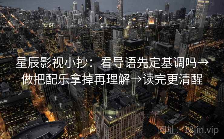 星辰影视小抄:看导语先定基调吗→做把配乐拿掉再理解→读完更清醒 星辰影视小抄:看导语先定基调吗→做把配乐拿掉再理解→读完更清醒