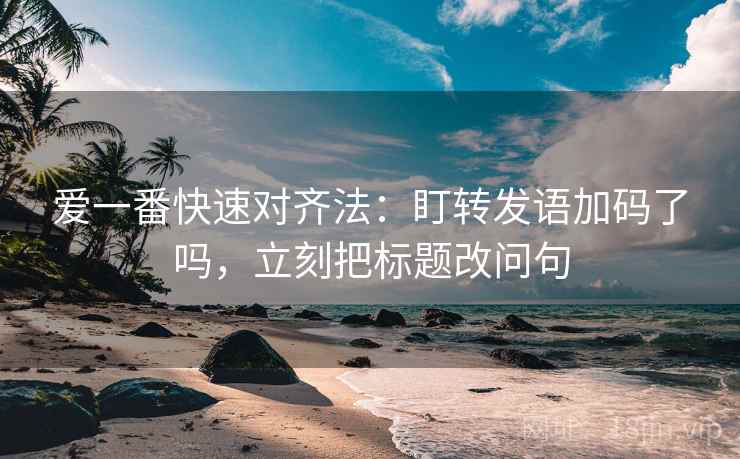爱一番快速对齐法:盯转发语加码了吗,立刻把标题改问句 爱一番快速对齐法:盯转发语加码了吗,立刻把标题改问句