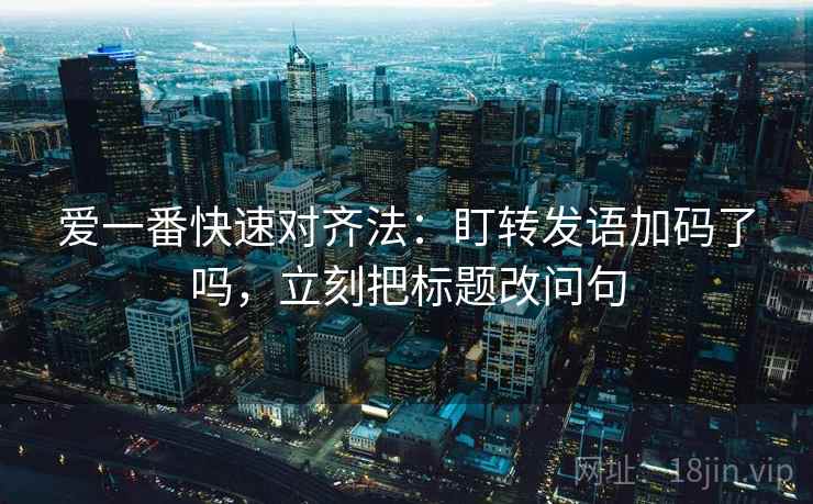 爱一番快速对齐法：盯转发语加码了吗，立刻把标题改问句