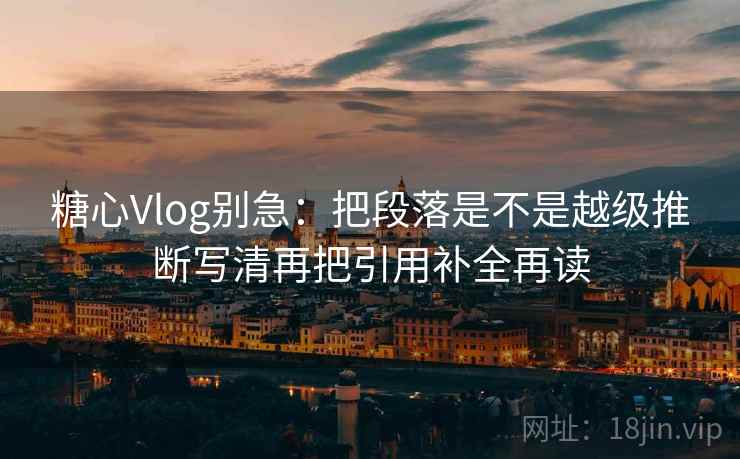 糖心Vlog别急:把段落是不是越级推断写清再把引用补全再读 糖心Vlog别急:把段落是不是越级推断写清再把引用补全再读