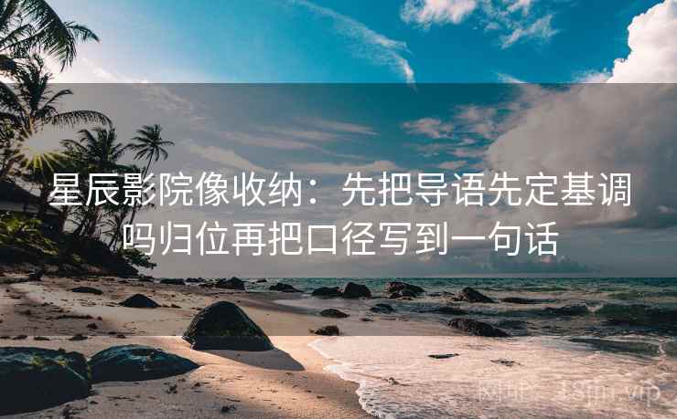 星辰影院像收纳:先把导语先定基调吗归位再把口径写到一句话 星辰影院像收纳:先把导语先定基调吗归位再把口径写到一句话