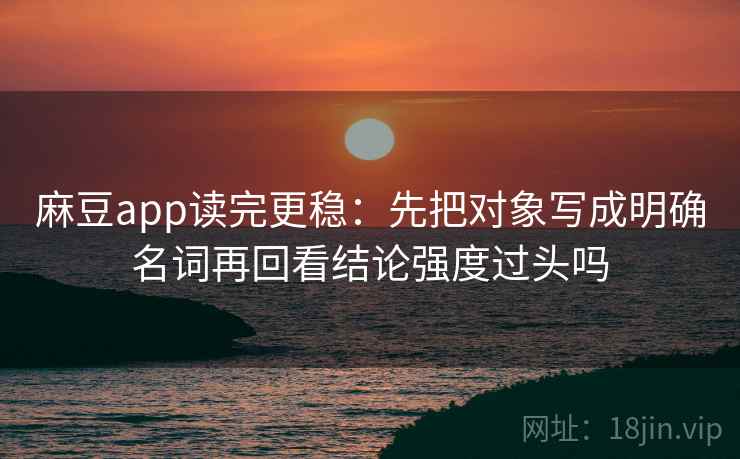 麻豆app读完更稳:先把对象写成明确名词再回看结论强度过头吗 麻豆app读完更稳:先把对象写成明确名词再回看结论强度过头吗