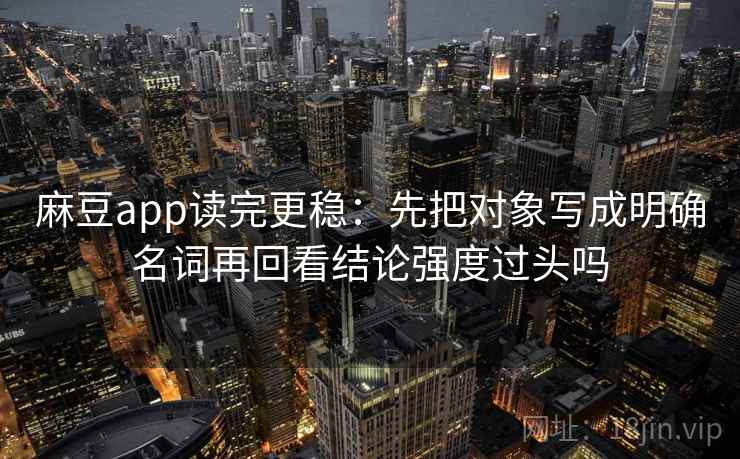 麻豆app读完更稳:先把对象写成明确名词再回看结论强度过头吗 麻豆app读完更稳:先把对象写成明确名词再回看结论强度过头吗