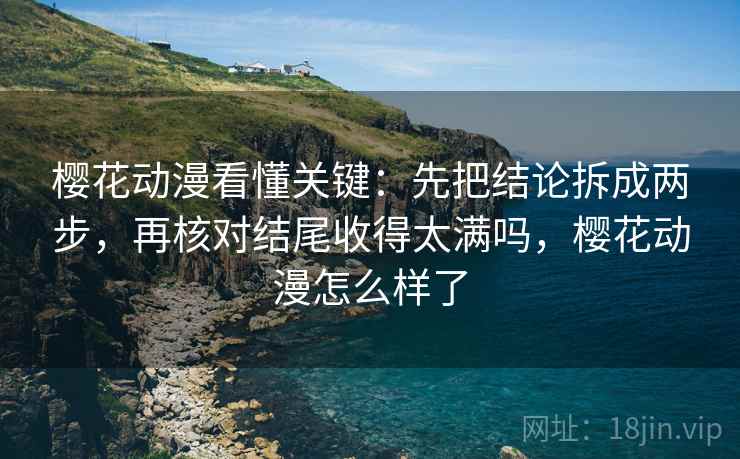 樱花动漫看懂关键:先把结论拆成两步,再核对结尾收得太满吗,樱花动漫怎么样了 樱花动漫看懂关键:先把结论拆成两步,再核对结尾收得太满吗,樱花动漫怎么样了
