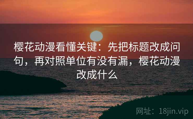 樱花动漫看懂关键:先把标题改成问句,再对照单位有没有漏,樱花动漫改成什么 樱花动漫看懂关键:先把标题改成问句,再对照单位有没有漏,樱花动漫改成什么
