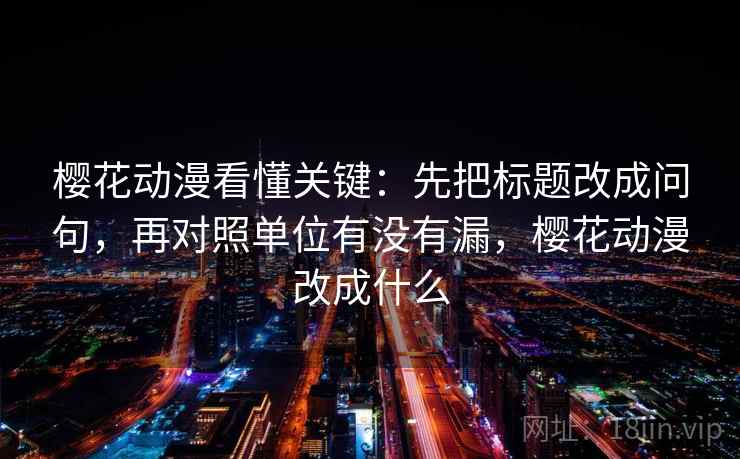 樱花动漫看懂关键:先把标题改成问句,再对照单位有没有漏,樱花动漫改成什么 樱花动漫看懂关键:先把标题改成问句,再对照单位有没有漏,樱花动漫改成什么
