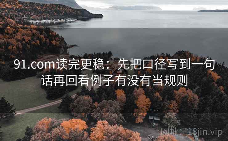 91.com读完更稳:先把口径写到一句话再回看例子有没有当规则 91.com读完更稳:先把口径写到一句话再回看例子有没有当规则