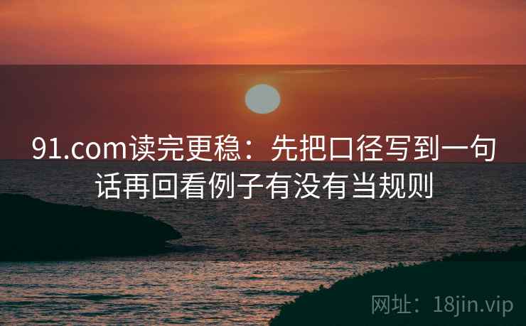 91.com读完更稳:先把口径写到一句话再回看例子有没有当规则 91.com读完更稳:先把口径写到一句话再回看例子有没有当规则