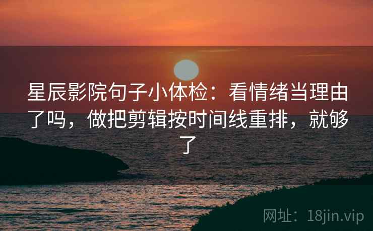 星辰影院句子小体检:看情绪当理由了吗,做把剪辑按时间线重排,就够了 星辰影院句子小体检:看情绪当理由了吗,做把剪辑按时间线重排,就够了