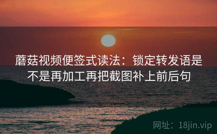 蘑菇视频便签式读法:锁定转发语是不是再加工再把截图补上前后句 蘑菇视频便签式读法:锁定转发语是不是再加工再把截图补上前后句