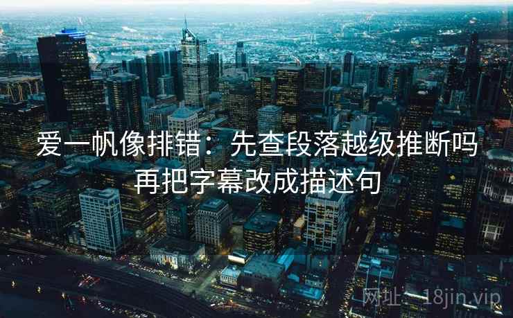 爱一帆像排错:先查段落越级推断吗再把字幕改成描述句 爱一帆像排错:先查段落越级推断吗再把字幕改成描述句