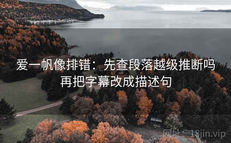 爱一帆像排错：先查段落越级推断吗再把字幕改成描述句