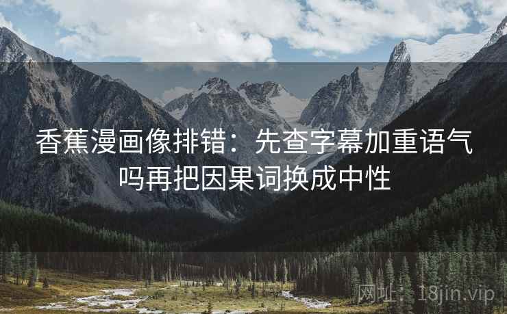 香蕉漫画像排错:先查字幕加重语气吗再把因果词换成中性 香蕉漫画像排错:先查字幕加重语气吗再把因果词换成中性